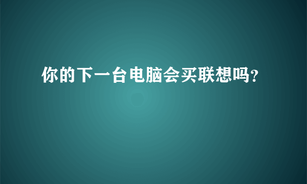 你的下一台电脑会买联想吗？