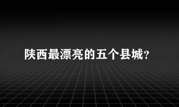 陕西最漂亮的五个县城？