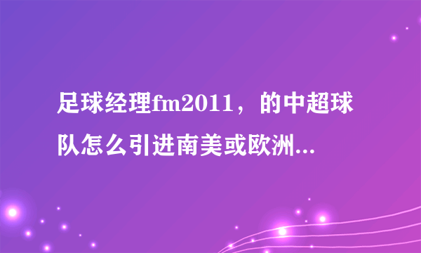 足球经理fm2011，的中超球队怎么引进南美或欧洲的球员（电脑不支持核武）