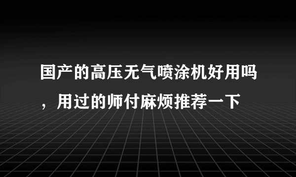 国产的高压无气喷涂机好用吗，用过的师付麻烦推荐一下