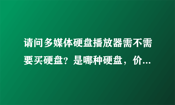 请问多媒体硬盘播放器需不需要买硬盘？是哪种硬盘，价格大概多少？