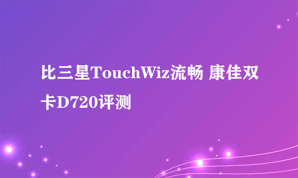 比三星TouchWiz流畅 康佳双卡D720评测