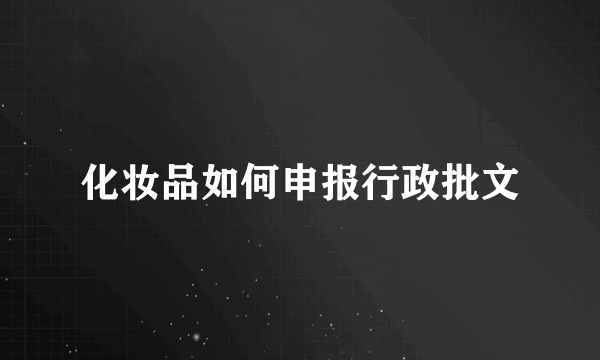 化妆品如何申报行政批文