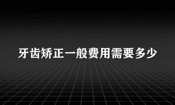 牙齿矫正一般费用需要多少