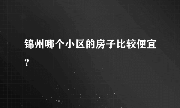 锦州哪个小区的房子比较便宜？