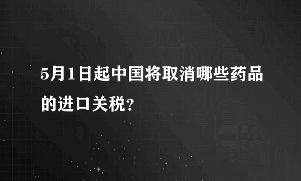 5月1日起中国将取消哪些药品的进口关税？