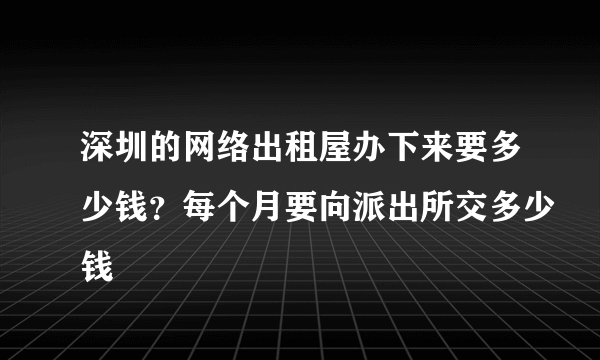 深圳的网络出租屋办下来要多少钱？每个月要向派出所交多少钱