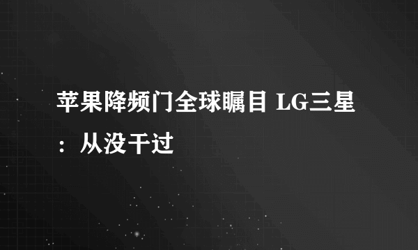 苹果降频门全球瞩目 LG三星：从没干过