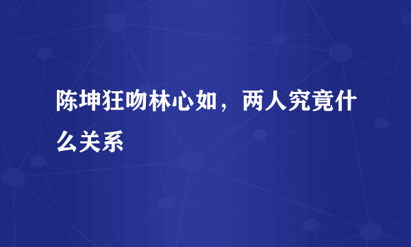 陈坤狂吻林心如，两人究竟什么关系