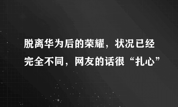 脱离华为后的荣耀，状况已经完全不同，网友的话很“扎心”