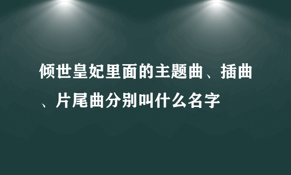 倾世皇妃里面的主题曲、插曲、片尾曲分别叫什么名字