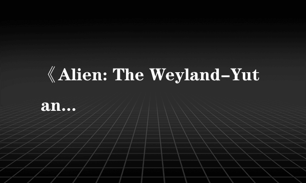 《Alien: The Weyland-Yutani Report 异形：魏兰德尤坦尼 报告 》