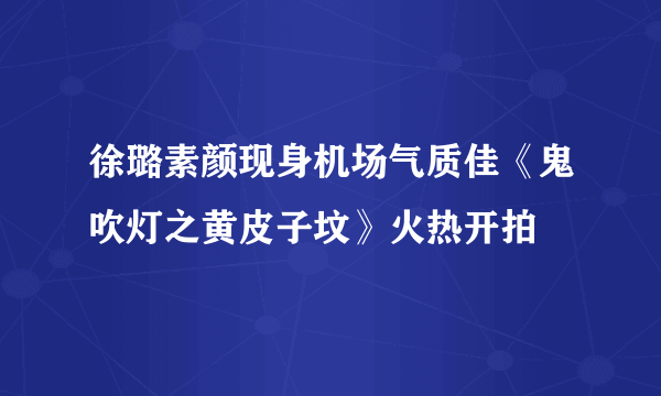 徐璐素颜现身机场气质佳《鬼吹灯之黄皮子坟》火热开拍