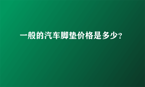 一般的汽车脚垫价格是多少？