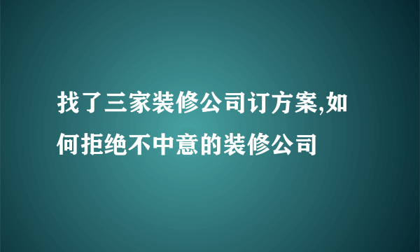 找了三家装修公司订方案,如何拒绝不中意的装修公司