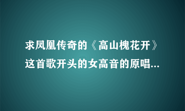 求凤凰传奇的《高山槐花开》这首歌开头的女高音的原唱，请告诉我下载地址，谢谢！