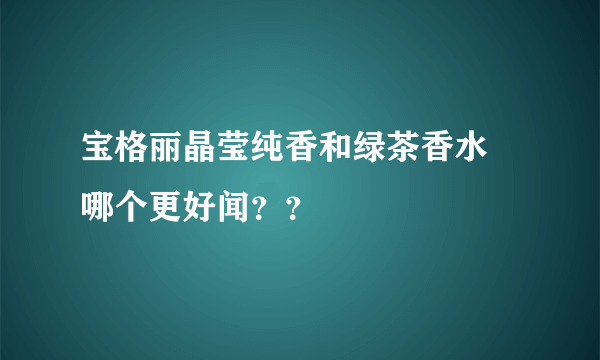 宝格丽晶莹纯香和绿茶香水 哪个更好闻？？