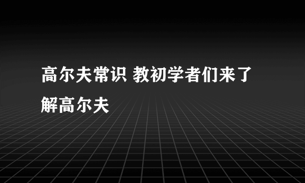 高尔夫常识 教初学者们来了解高尔夫