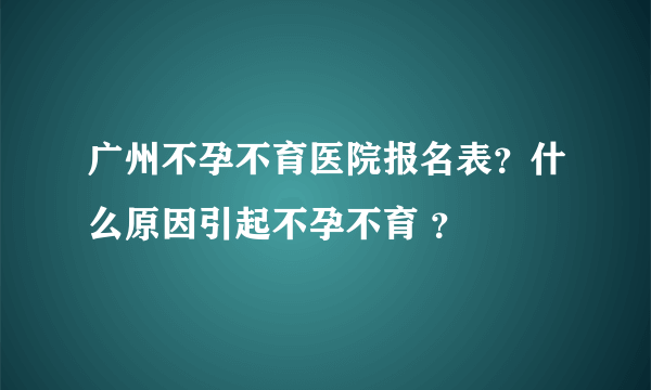 广州不孕不育医院报名表？什么原因引起不孕不育 ？