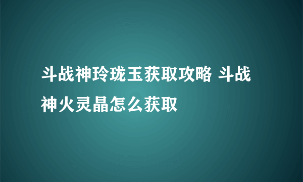 斗战神玲珑玉获取攻略 斗战神火灵晶怎么获取