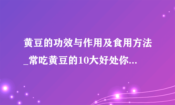 黄豆的功效与作用及食用方法_常吃黄豆的10大好处你一定不知