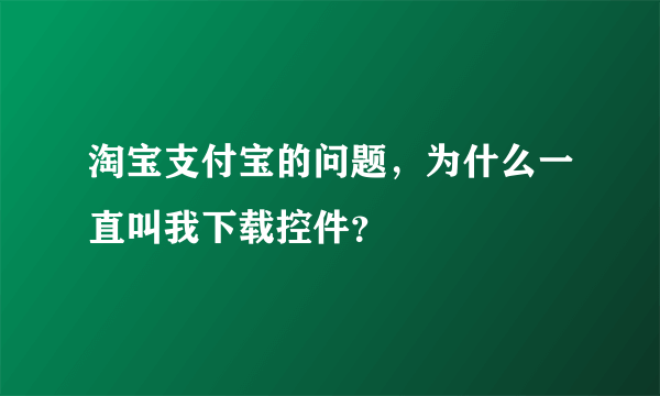 淘宝支付宝的问题，为什么一直叫我下载控件？