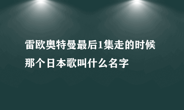 雷欧奥特曼最后1集走的时候那个日本歌叫什么名字