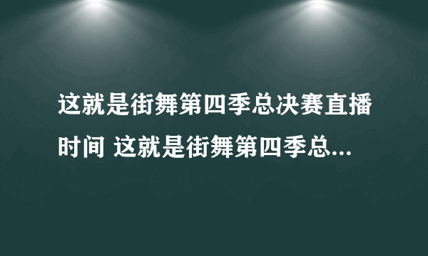 这就是街舞第四季总决赛直播时间 这就是街舞第四季总决赛什么时候