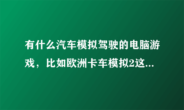 有什么汽车模拟驾驶的电脑游戏，比如欧洲卡车模拟2这样的？？？