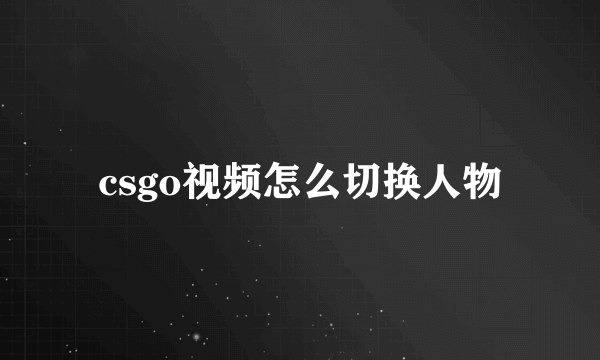 csgo视频怎么切换人物