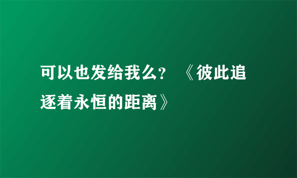 可以也发给我么？ 《彼此追逐着永恒的距离》