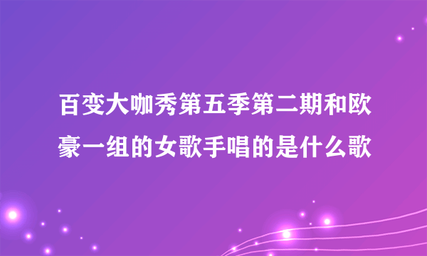 百变大咖秀第五季第二期和欧豪一组的女歌手唱的是什么歌