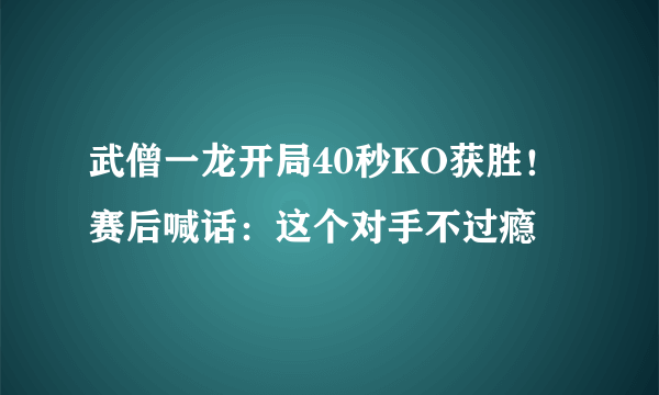 武僧一龙开局40秒KO获胜！赛后喊话：这个对手不过瘾