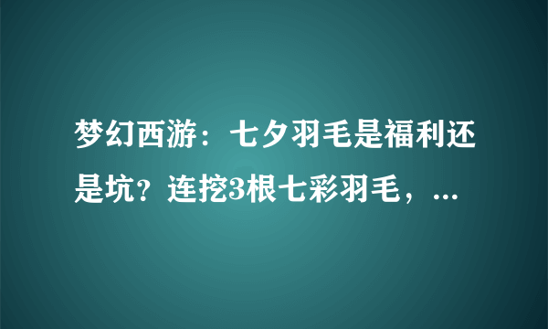 梦幻西游：七夕羽毛是福利还是坑？连挖3根七彩羽毛，太刺激了！