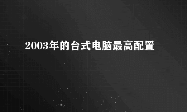 2003年的台式电脑最高配置