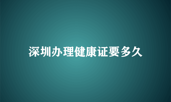 深圳办理健康证要多久