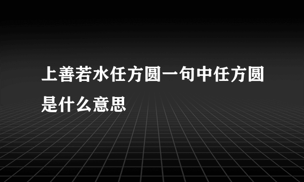 上善若水任方圆一句中任方圆是什么意思