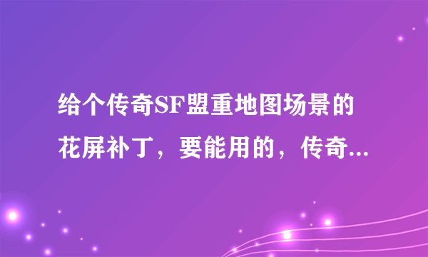 给个传奇SF盟重地图场景的花屏补丁，要能用的，传奇客户端版本2.0.5.5