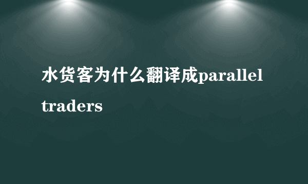 水货客为什么翻译成parallel traders