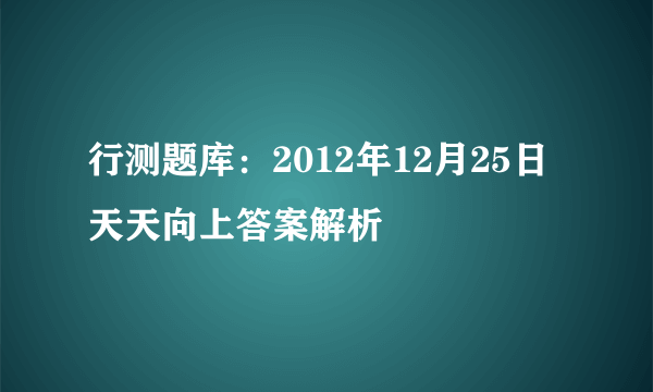 行测题库：2012年12月25日天天向上答案解析 