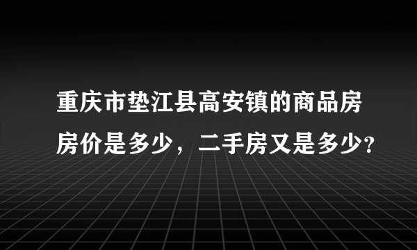 重庆市垫江县高安镇的商品房房价是多少，二手房又是多少？