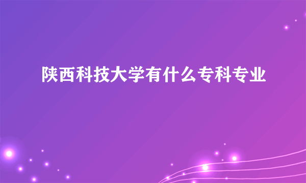 陕西科技大学有什么专科专业