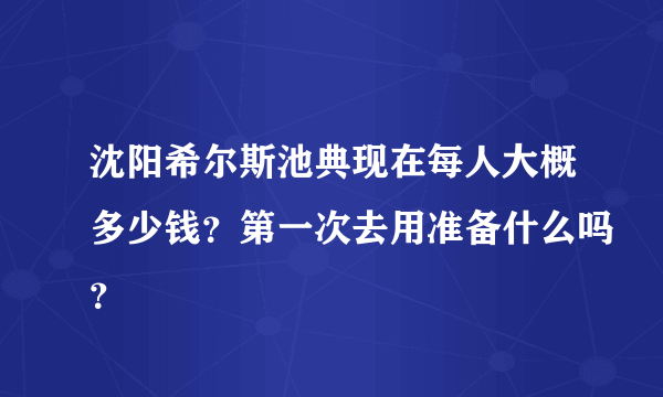 沈阳希尔斯池典现在每人大概多少钱？第一次去用准备什么吗？