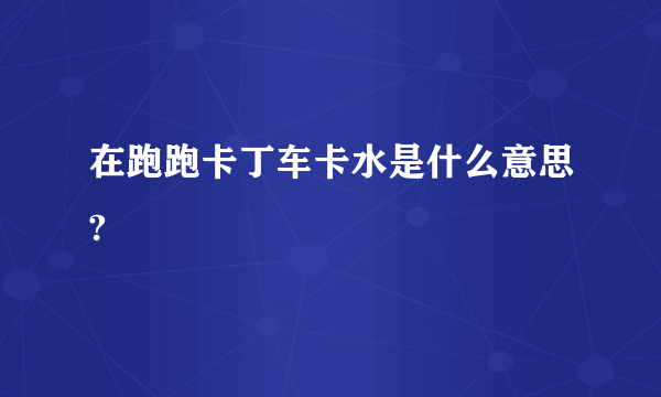 在跑跑卡丁车卡水是什么意思?