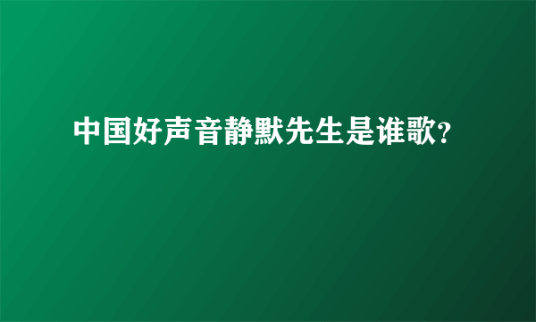 中国好声音静默先生是谁歌？