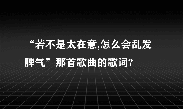 “若不是太在意,怎么会乱发脾气”那首歌曲的歌词?