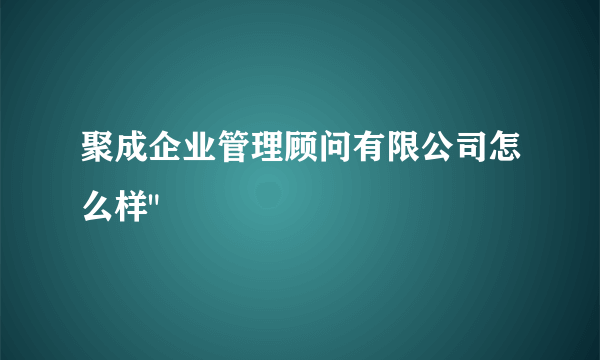 聚成企业管理顾问有限公司怎么样