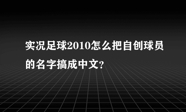 实况足球2010怎么把自创球员的名字搞成中文？