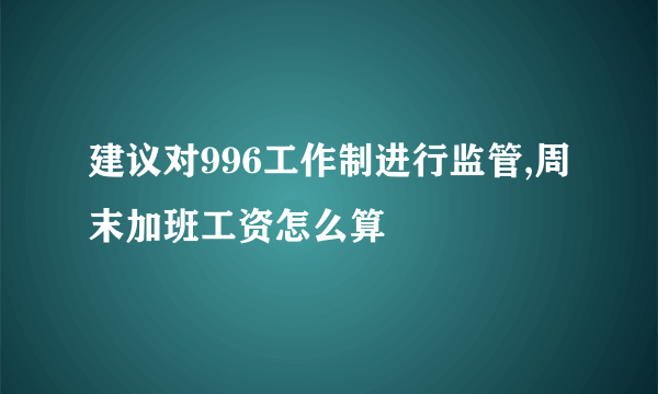 建议对996工作制进行监管,周末加班工资怎么算