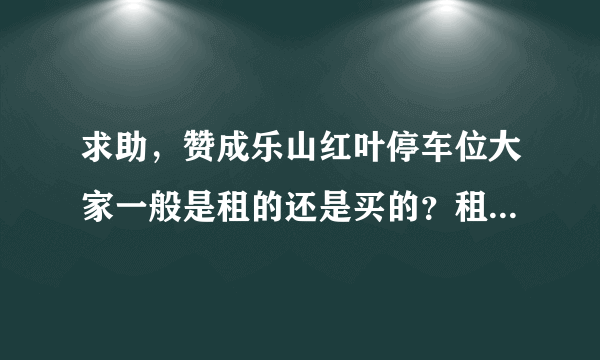 求助，赞成乐山红叶停车位大家一般是租的还是买的？租和买分别多少钱？平常去哪看车位信息呀？